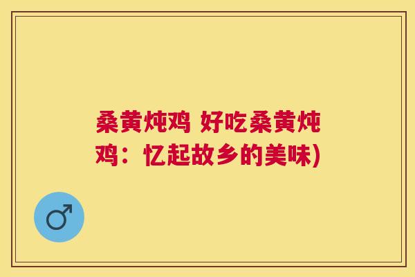 桑黄炖鸡 好吃桑黄炖鸡:忆起故乡的美味) 桑黄炖鸡 好吃桑黄炖鸡:忆起故乡的美味)