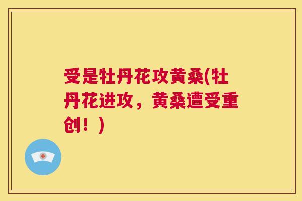 受是牡丹花攻黄桑(牡丹花进攻,黄桑遭受重创!) 受是牡丹花攻黄桑(牡丹花进攻,黄桑遭受重创!)
