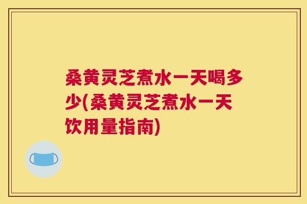 桑黄灵芝煮水一天喝多少(桑黄灵芝煮水一天饮用量指南) 桑黄灵芝煮水一天喝多少(桑黄灵芝煮水一天饮用量指南)