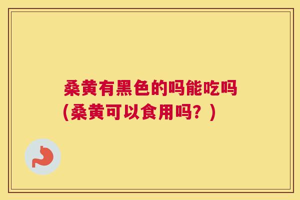 桑黄有黑色的吗能吃吗(桑黄可以食用吗?) 桑黄有黑色的吗能吃吗(桑黄可以食用吗?)