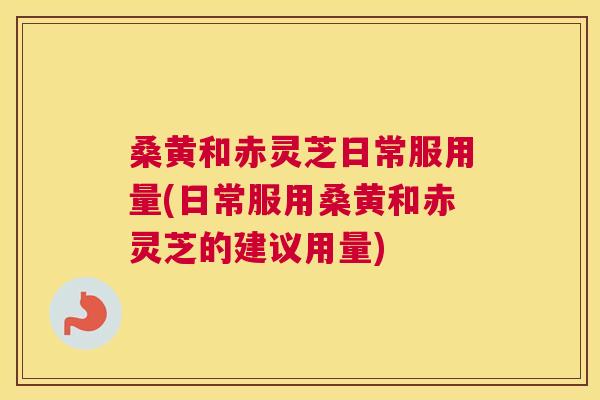 桑黄和赤灵芝日常服用量(日常服用桑黄和赤灵芝的建议用量) 桑黄和赤灵芝日常服用量(日常服用桑黄和赤灵芝的建议用量)