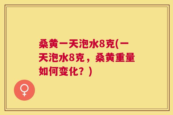 桑黄一天泡水8克(一天泡水8克,桑黄重量如何变化?) 桑黄一天泡水8克(一天泡水8克,桑黄重量如何变化?)