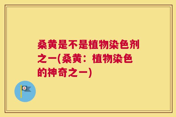 桑黄是不是植物染色剂之一(桑黄:植物染色的神奇之一) 桑黄是不是植物染色剂之一(桑黄:植物染色的神奇之一)