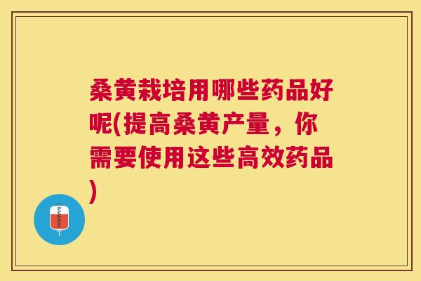 桑黄栽培用哪些药品好呢(提高桑黄产量,你需要使用这些高效药品) 桑黄栽培用哪些药品好呢(提高桑黄产量,你需要使用这些高效药品)