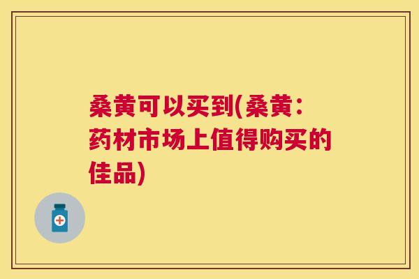 桑黄可以买到(桑黄:药材市场上值得购买的佳品) 桑黄可以买到(桑黄:药材市场上值得购买的佳品)