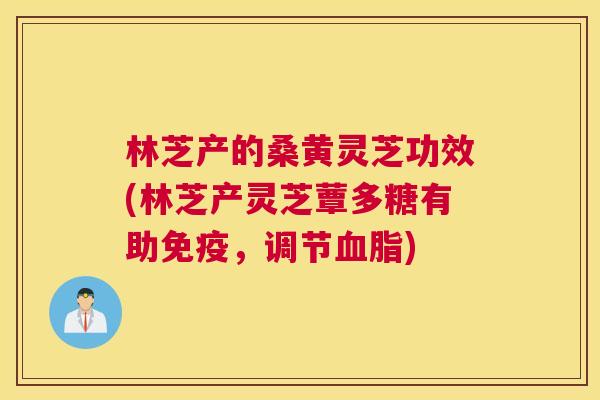 林芝产的桑黄灵芝功效(林芝产灵芝蕈多糖有助,调节) 林芝产的桑黄灵芝功效(林芝产灵芝蕈多糖有助,调节)