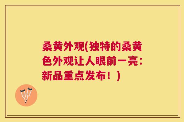 桑黄外观(独特的桑黄色外观让人眼前一亮：新品重点发布！)