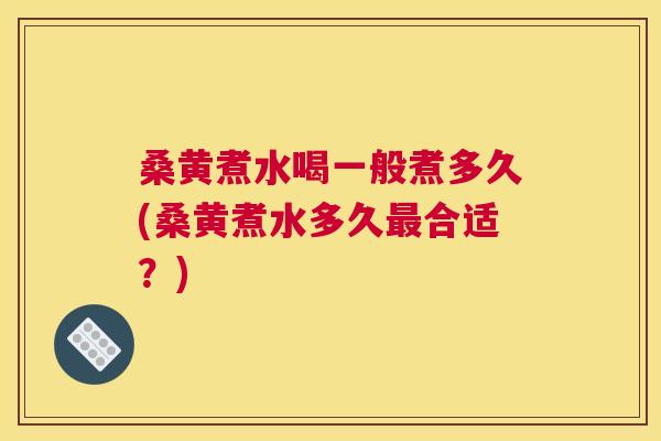 桑黄煮水喝一般煮多久(桑黄煮水多久合适?) 桑黄煮水喝一般煮多久(桑黄煮水多久合适?)