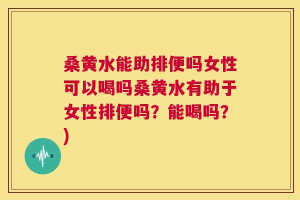 桑黄水能助排便吗女性可以喝吗桑黄水有助于女性排便吗?能喝吗?) 桑黄水能助排便吗女性可以喝吗桑黄水有助于女性排便吗?能喝吗?)