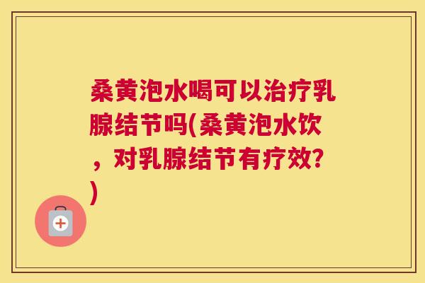 桑黄泡水喝可以乳腺结节吗(桑黄泡水饮，对乳腺结节有疗效？)