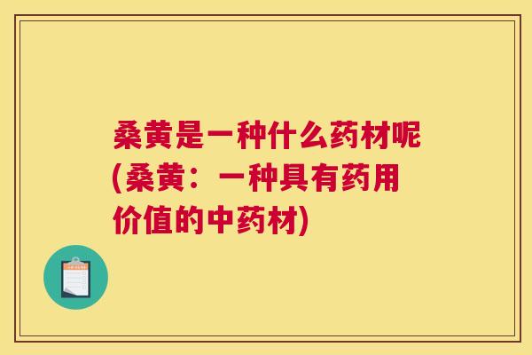 桑黄是一种什么药材呢(桑黄:一种具有药用价值的材) 桑黄是一种什么药材呢(桑黄:一种具有药用价值的材)