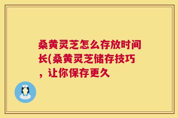 桑黄灵芝怎么存放时间长(桑黄灵芝储存技巧，让你保存更久