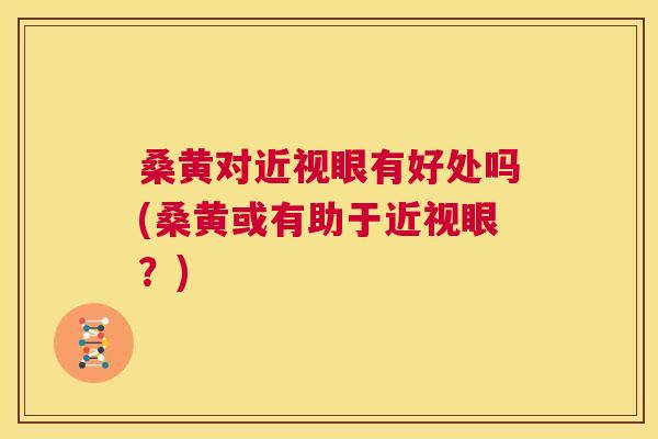 桑黄对近视眼有好处吗(桑黄或有助于近视眼?) 桑黄对近视眼有好处吗(桑黄或有助于近视眼?)