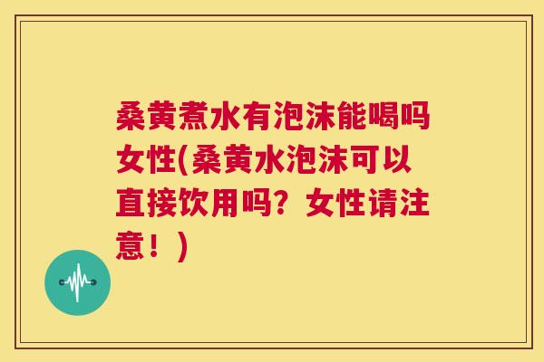 桑黄煮水有泡沫能喝吗女性(桑黄水泡沫可以直接饮用吗?女性请注意!) 桑黄煮水有泡沫能喝吗女性(桑黄水泡沫可以直接饮用吗?女性请注意!)
