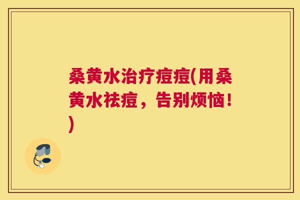 桑黄水痘痘(用桑黄水祛痘,告别烦恼!) 桑黄水痘痘(用桑黄水祛痘,告别烦恼!)
