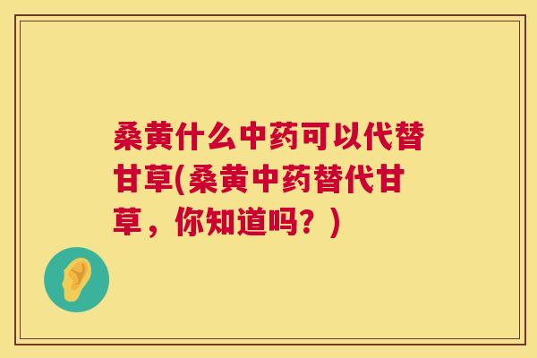 桑黄什么可以代替甘草(桑黄替代甘草,你知道吗?) 桑黄什么可以代替甘草(桑黄替代甘草,你知道吗?)