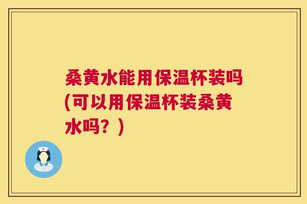 桑黄水能用保温杯装吗(可以用保温杯装桑黄水吗?) 桑黄水能用保温杯装吗(可以用保温杯装桑黄水吗?)