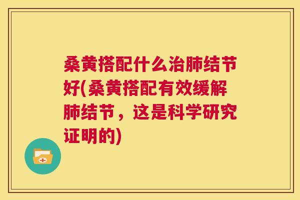 桑黄搭配什么结节好(桑黄搭配有效缓解结节,这是科学研究证明的) 桑黄搭配什么结节好(桑黄搭配有效缓解结节,这是科学研究证明的)