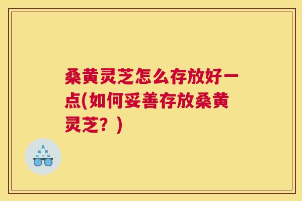 桑黄灵芝怎么存放好一点(如何妥善存放桑黄灵芝?) 桑黄灵芝怎么存放好一点(如何妥善存放桑黄灵芝?)