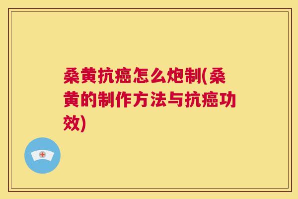 桑黄抗怎么炮制(桑黄的制作方法与抗功效) 桑黄抗怎么炮制(桑黄的制作方法与抗功效)