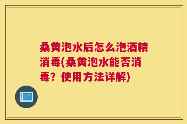 桑黄泡水后怎么泡酒精消毒(桑黄泡水能否消毒?使用方法详解) 桑黄泡水后怎么泡酒精消毒(桑黄泡水能否消毒?使用方法详解)