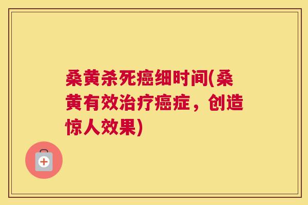 桑黄杀死细时间(桑黄有效症,创造惊人效果) 桑黄杀死细时间(桑黄有效症,创造惊人效果)