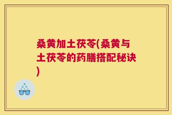 桑黄加土茯苓(桑黄与土茯苓的药膳搭配秘诀) 桑黄加土茯苓(桑黄与土茯苓的药膳搭配秘诀)
