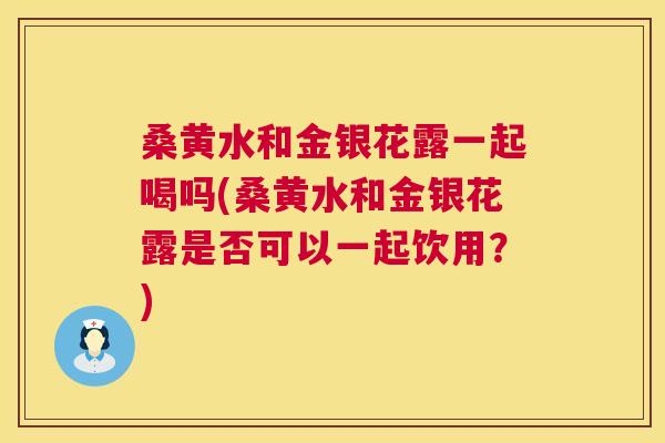 桑黄水和金银花露一起喝吗(桑黄水和金银花露是否可以一起饮用?) 桑黄水和金银花露一起喝吗(桑黄水和金银花露是否可以一起饮用?)