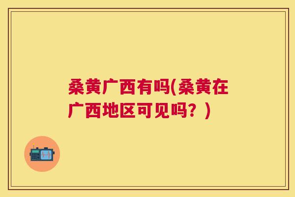 桑黄广西有吗(桑黄在广西地区可见吗?) 桑黄广西有吗(桑黄在广西地区可见吗?)