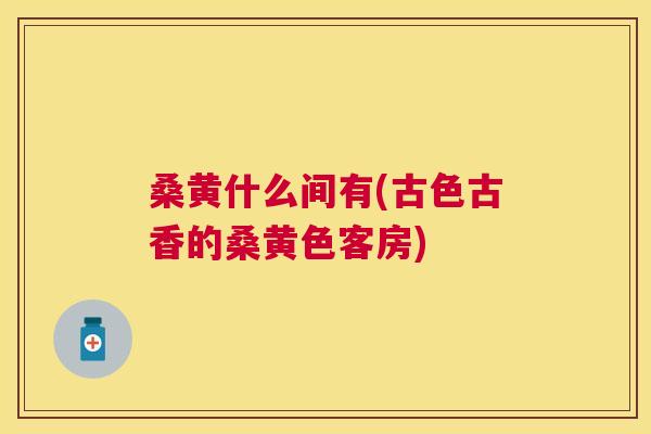 桑黄什么间有(古色古香的桑黄色客房) 桑黄什么间有(古色古香的桑黄色客房)