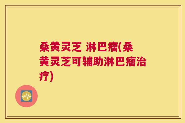 桑黄灵芝 淋巴瘤(桑黄灵芝可辅助淋巴瘤) 桑黄灵芝 淋巴瘤(桑黄灵芝可辅助淋巴瘤)