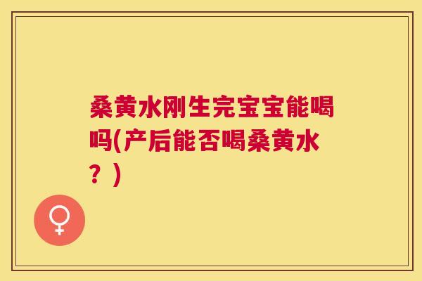 桑黄水刚生完宝宝能喝吗(产后能否喝桑黄水?) 桑黄水刚生完宝宝能喝吗(产后能否喝桑黄水?)