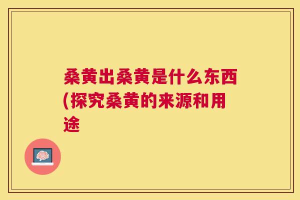 桑黄出桑黄是什么东西(探究桑黄的来源和用途 桑黄出桑黄是什么东西(探究桑黄的来源和用途