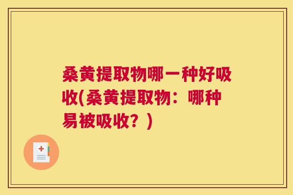 桑黄提取物哪一种好吸收(桑黄提取物:哪种易被吸收?) 桑黄提取物哪一种好吸收(桑黄提取物:哪种易被吸收?)