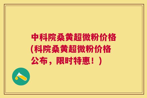 中科院桑黄超微粉价格(科院桑黄超微粉价格公布,限时特惠!) 中科院桑黄超微粉价格(科院桑黄超微粉价格公布,限时特惠!)