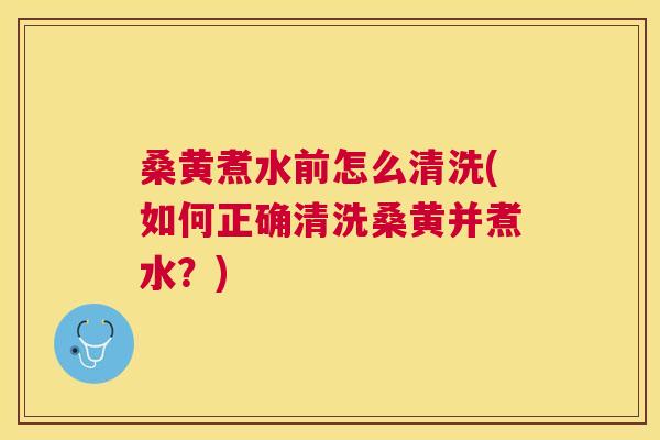 桑黄煮水前怎么清洗(如何正确清洗桑黄并煮水?) 桑黄煮水前怎么清洗(如何正确清洗桑黄并煮水?)