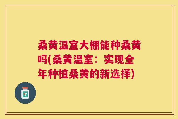 桑黄温室大棚能种桑黄吗(桑黄温室:实现全年种植桑黄的新选择) 桑黄温室大棚能种桑黄吗(桑黄温室:实现全年种植桑黄的新选择)