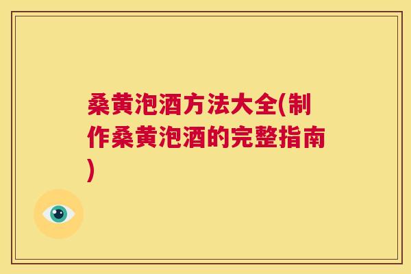 桑黄泡酒方法大全(制作桑黄泡酒的完整指南)