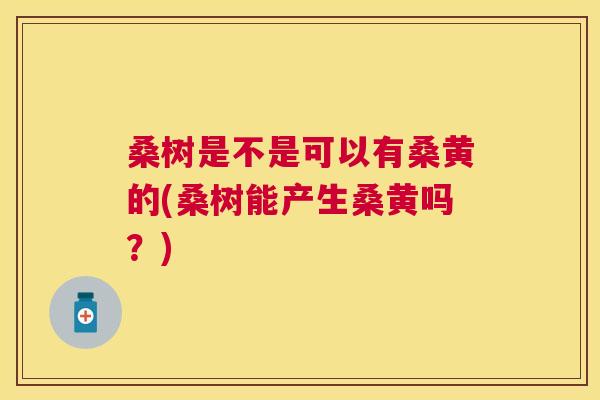 桑树是不是可以有桑黄的(桑树能产生桑黄吗?) 桑树是不是可以有桑黄的(桑树能产生桑黄吗?)