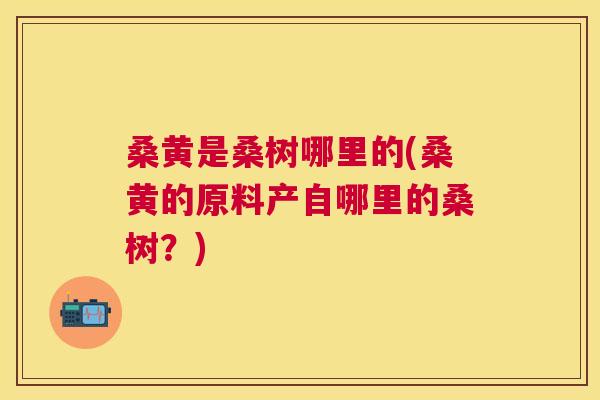 桑黄是桑树哪里的(桑黄的原料产自哪里的桑树?) 桑黄是桑树哪里的(桑黄的原料产自哪里的桑树?)