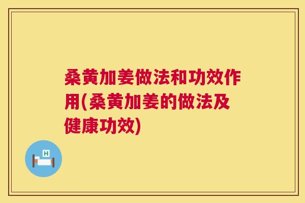 桑黄加姜做法和功效作用(桑黄加姜的做法及健康功效) 桑黄加姜做法和功效作用(桑黄加姜的做法及健康功效)