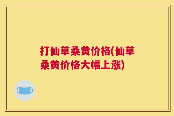 打仙草桑黄价格(仙草桑黄价格大幅上涨) 打仙草桑黄价格(仙草桑黄价格大幅上涨)