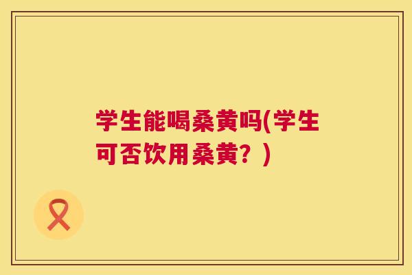 学生能喝桑黄吗(学生可否饮用桑黄?) 学生能喝桑黄吗(学生可否饮用桑黄?)