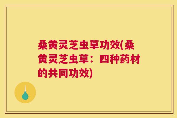 桑黄灵芝虫草功效(桑黄灵芝虫草:四种药材的共同功效) 桑黄灵芝虫草功效(桑黄灵芝虫草:四种药材的共同功效)