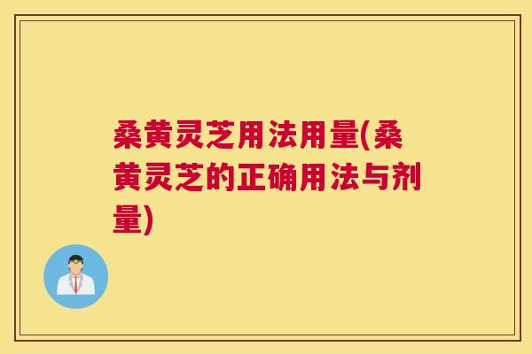 桑黄灵芝用法用量(桑黄灵芝的正确用法与剂量) 桑黄灵芝用法用量(桑黄灵芝的正确用法与剂量)