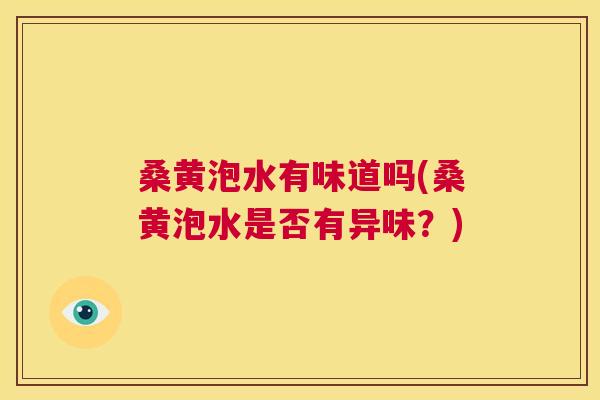 桑黄泡水有味道吗(桑黄泡水是否有异味?) 桑黄泡水有味道吗(桑黄泡水是否有异味?)