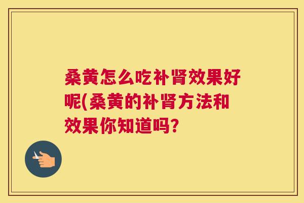 桑黄怎么吃补效果好呢(桑黄的补方法和效果你知道吗? 桑黄怎么吃补效果好呢(桑黄的补方法和效果你知道吗?
