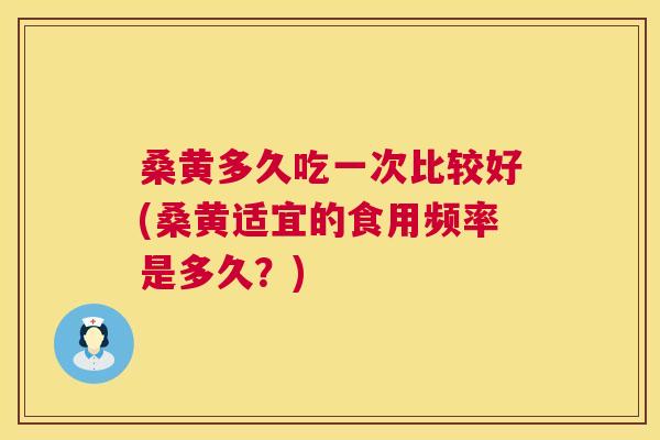 桑黄多久吃一次比较好(桑黄适宜的食用频率是多久?) 桑黄多久吃一次比较好(桑黄适宜的食用频率是多久?)
