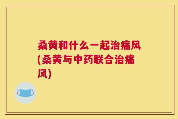 桑黄和什么一起(桑黄与联合) 桑黄和什么一起(桑黄与联合)