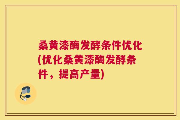 桑黄漆酶发酵条件优化(优化桑黄漆酶发酵条件，提高产量)